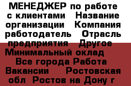 МЕНЕДЖЕР по работе с клиентами › Название организации ­ Компания-работодатель › Отрасль предприятия ­ Другое › Минимальный оклад ­ 1 - Все города Работа » Вакансии   . Ростовская обл.,Ростов-на-Дону г.